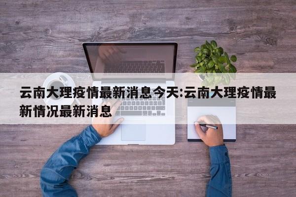 云南大理疫情最新消息今天：云南大理疫情最新情况最新消息