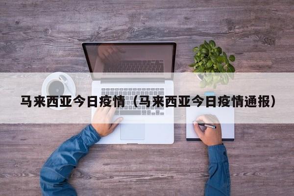 马来西亚今日疫情（马来西亚今日疫情通报）