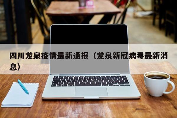 四川龙泉疫情最新通报（龙泉新冠病毒最新消息）