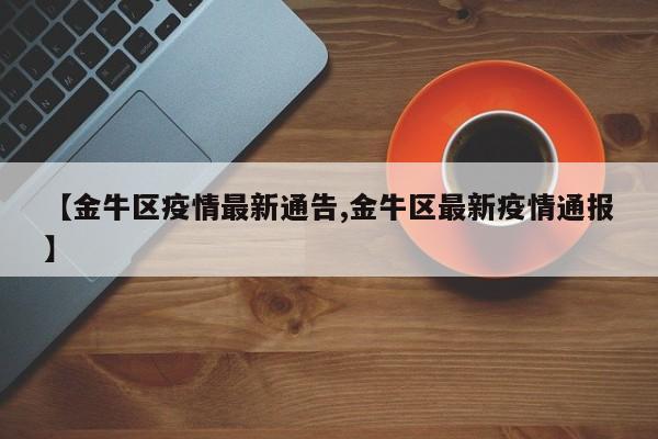 【金牛区疫情最新通告,金牛区最新疫情通报】