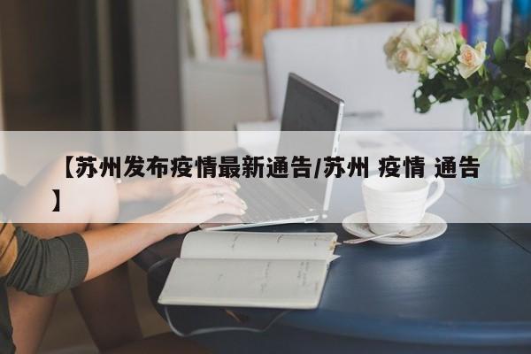 【苏州发布疫情最新通告／苏州 疫情 通告】