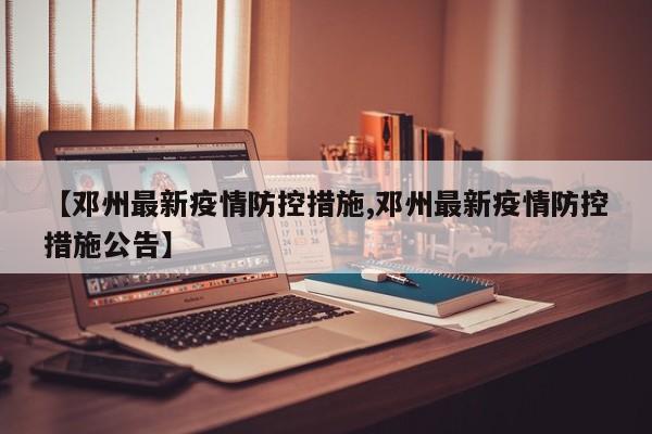 【邓州最新疫情防控措施,邓州最新疫情防控措施公告】
