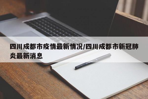 四川成都市疫情最新情况／四川成都市新冠肺炎最新消息