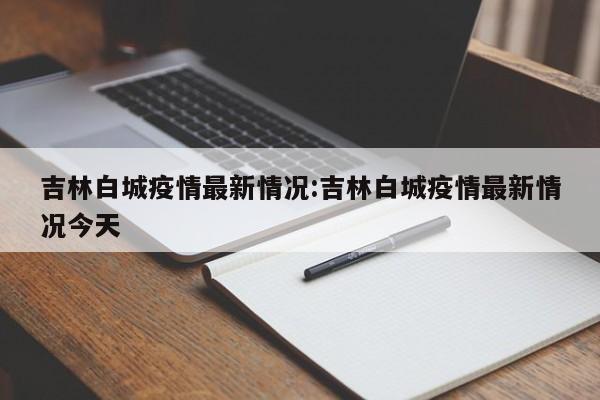 吉林白城疫情最新情况：吉林白城疫情最新情况今天