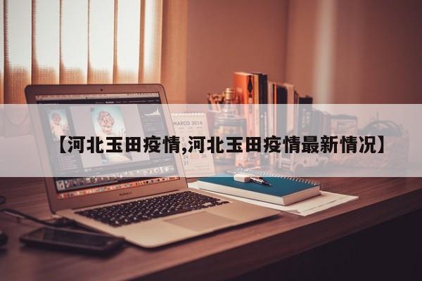 【河北玉田疫情,河北玉田疫情最新情况】