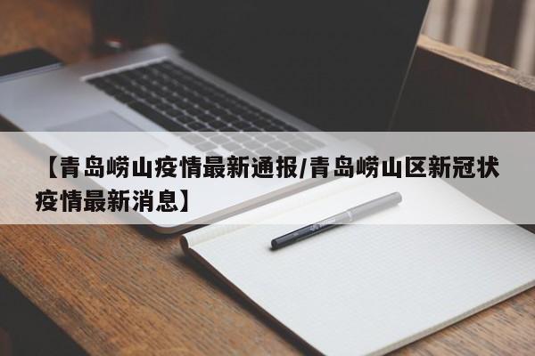 【青岛崂山疫情最新通报／青岛崂山区新冠状疫情最新消息】