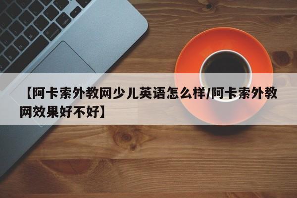 【阿卡索外教网少儿英语怎么样／阿卡索外教网效果好不好】