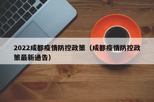 2022成都疫情防控政策（成都疫情防控政策最新通告）