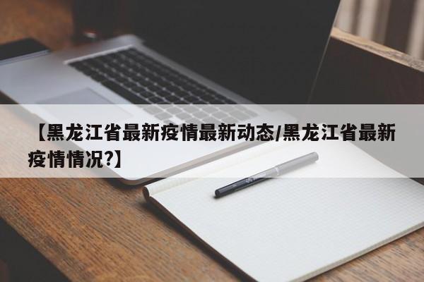 【黑龙江省最新疫情最新动态／黑龙江省最新疫情情况？】