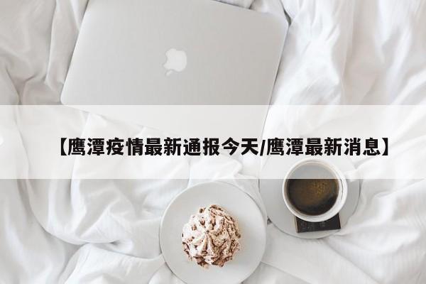 【鹰潭疫情最新通报今天／鹰潭最新消息】