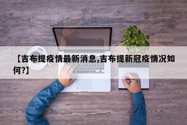 【吉布提疫情最新消息,吉布提新冠疫情况如何？】