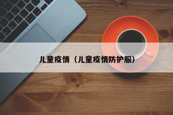 儿童疫情（儿童疫情防护服）
