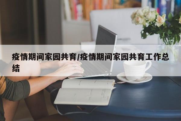 疫情期间家园共育／疫情期间家园共育工作总结