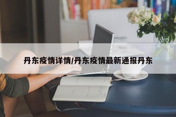 丹东疫情详情／丹东疫情最新通报丹东