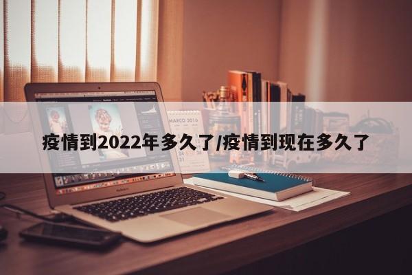 疫情到2022年多久了／疫情到现在多久了