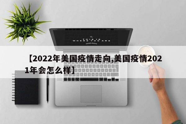 【2022年美国疫情走向,美国疫情2021年会怎么样】