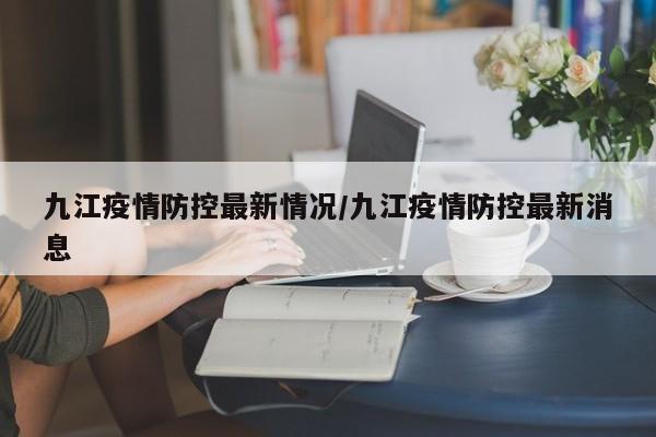 九江疫情防控最新情况／九江疫情防控最新消息