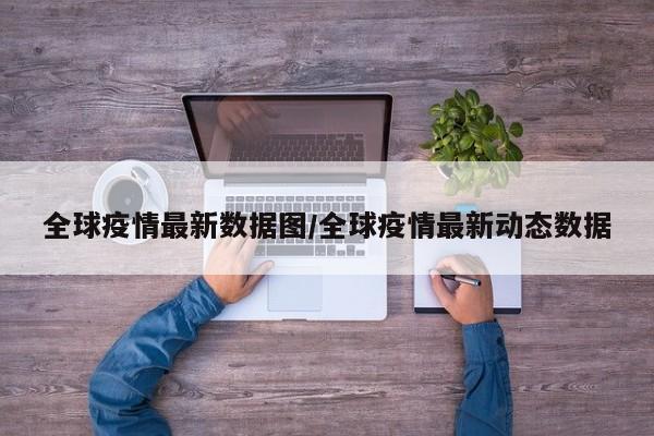 全球疫情最新数据图／全球疫情最新动态数据