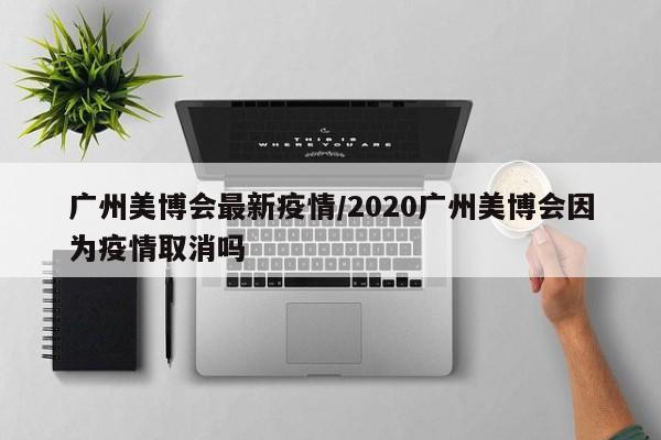 广州美博会最新疫情／2020广州美博会因为疫情取消吗