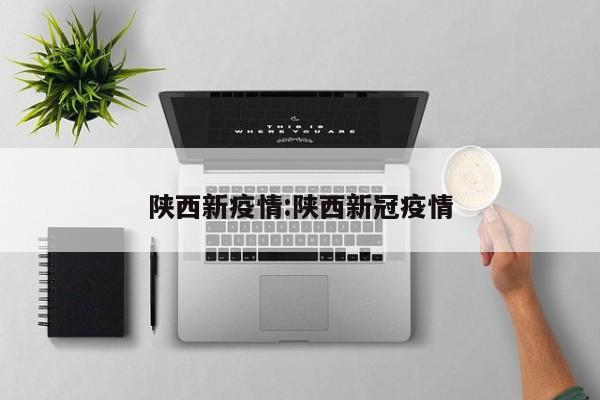 陕西新疫情：陕西新冠疫情