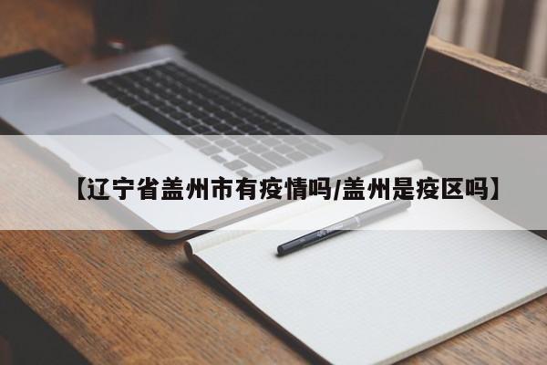 【辽宁省盖州市有疫情吗／盖州是疫区吗】