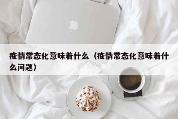 疫情常态化意味着什么（疫情常态化意味着什么问题）