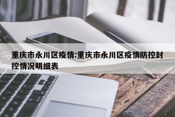 重庆市永川区疫情：重庆市永川区疫情防控封控情况明细表