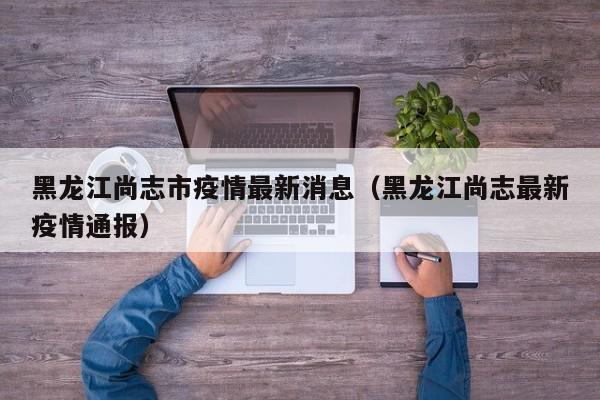 黑龙江尚志市疫情最新消息（黑龙江尚志最新疫情通报）