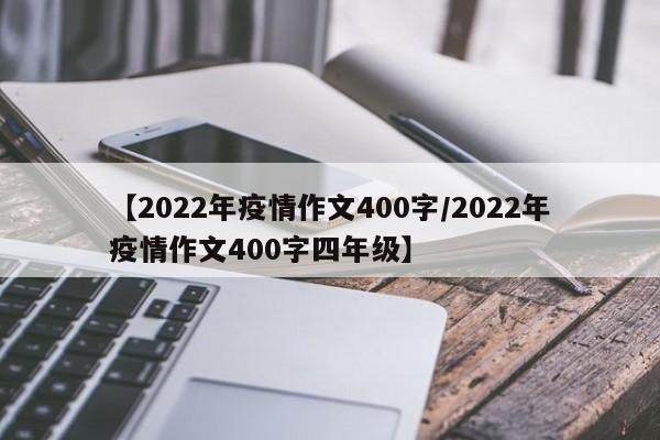 【2022年疫情作文400字／2022年疫情作文400字四年级】