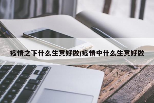疫情之下什么生意好做／疫情中什么生意好做