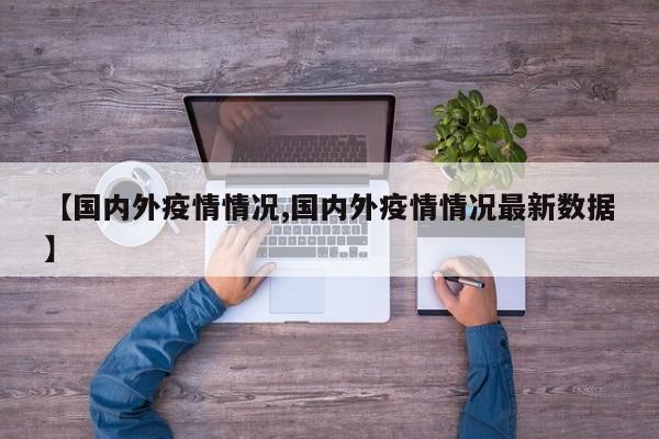【国内外疫情情况,国内外疫情情况最新数据】
