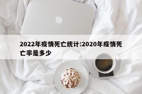 2022年疫情死亡统计：2020年疫情死亡率是多少