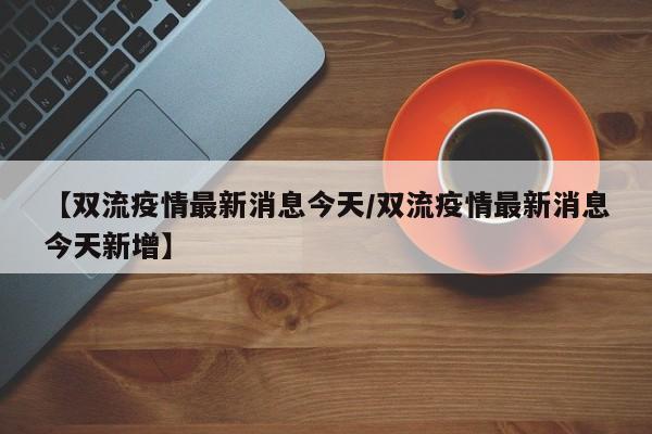 【双流疫情最新消息今天／双流疫情最新消息今天新增】