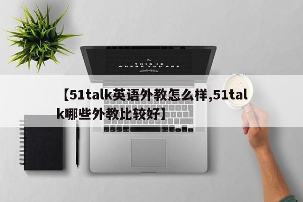 【51talk英语外教怎么样,51talk哪些外教比较好】