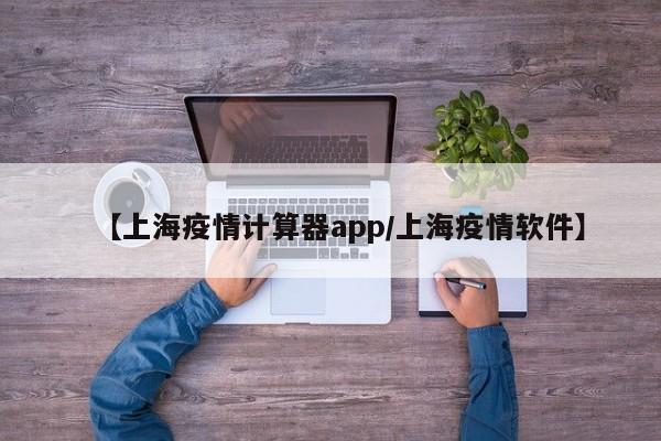 【上海疫情计算器app／上海疫情软件】