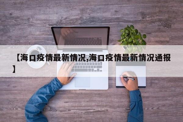 【海口疫情最新情况,海口疫情最新情况通报】