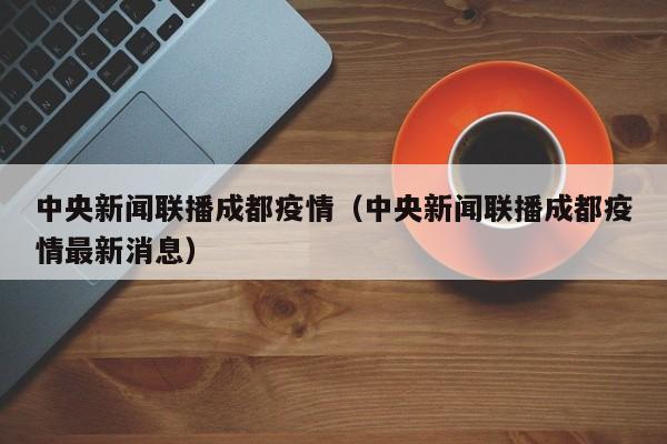 中央新闻联播成都疫情（中央新闻联播成都疫情最新消息）