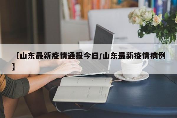 【山东最新疫情通报今日／山东最新疫情病例】