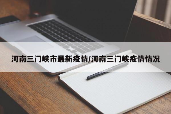 河南三门峡市最新疫情／河南三门峡疫情情况
