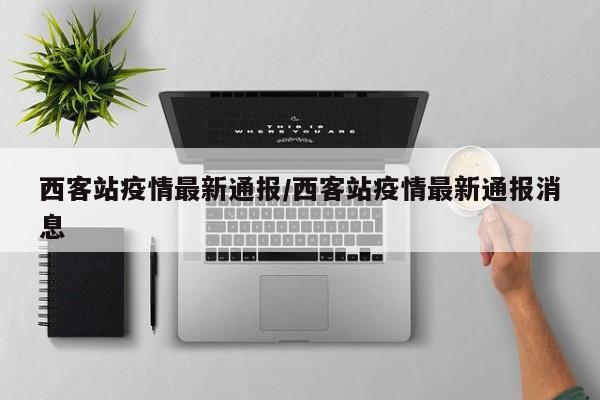 西客站疫情最新通报／西客站疫情最新通报消息