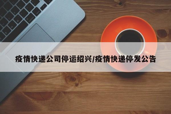 疫情快递公司停运绍兴／疫情快递停发公告