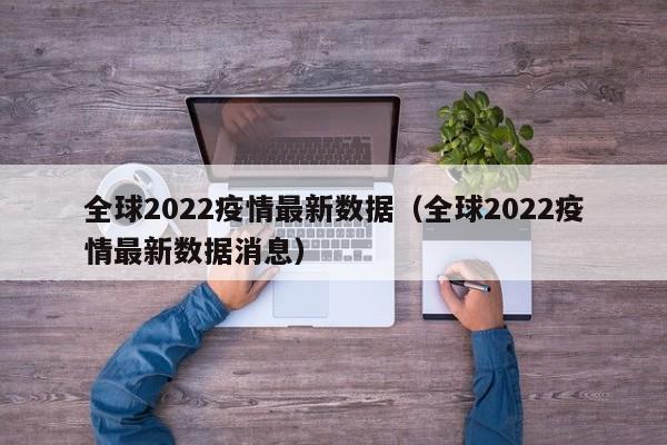 全球2022疫情最新数据（全球2022疫情最新数据消息）