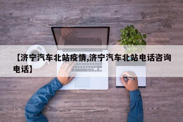 【济宁汽车北站疫情,济宁汽车北站电话咨询电话】