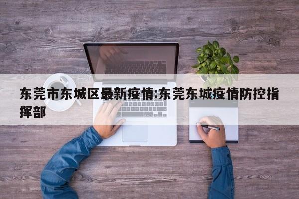 东莞市东城区最新疫情：东莞东城疫情防控指挥部