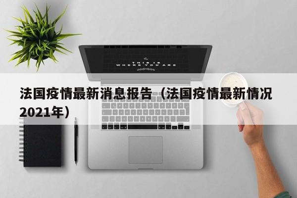 法国疫情最新消息报告（法国疫情最新情况 2021年）