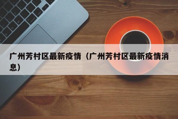 广州芳村区最新疫情（广州芳村区最新疫情消息）
