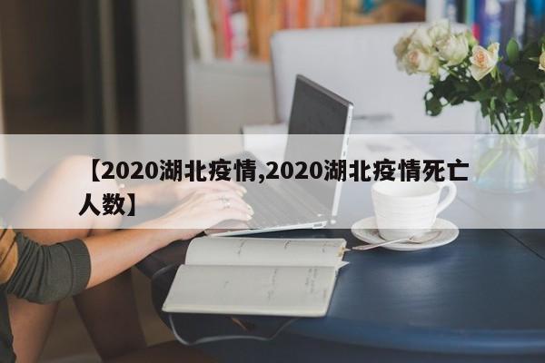 【2020湖北疫情,2020湖北疫情死亡人数】