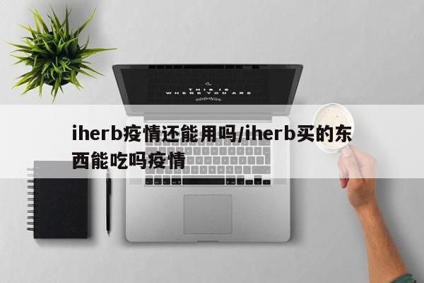 iherb疫情还能用吗／iherb买的东西能吃吗疫情