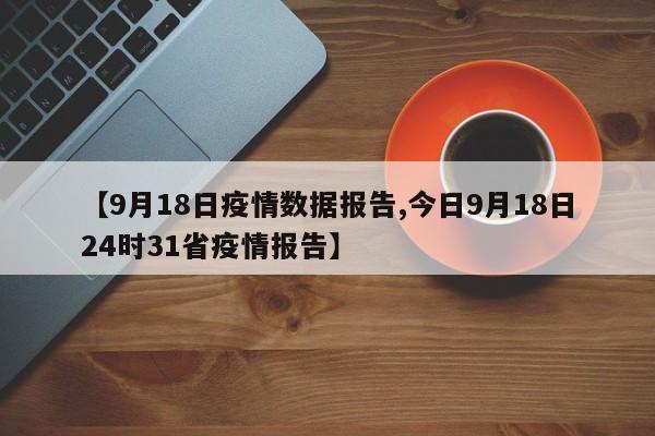 【9月18日疫情数据报告,今日9月18日24时31省疫情报告】
