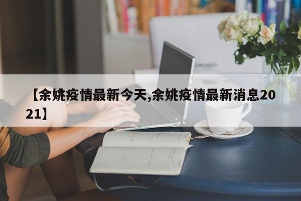 【余姚疫情最新今天,余姚疫情最新消息2021】